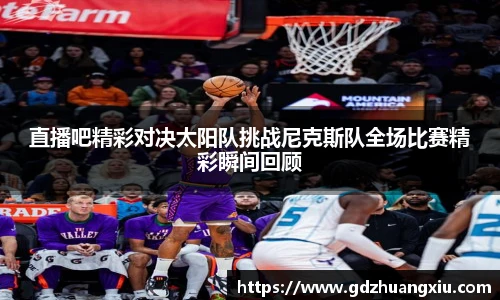 直播吧精彩对决太阳队挑战尼克斯队全场比赛精彩瞬间回顾